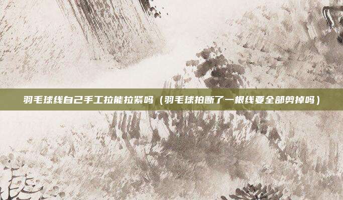 羽毛球线自己手工拉能拉紧吗（羽毛球拍断了一根线要全部剪掉吗）