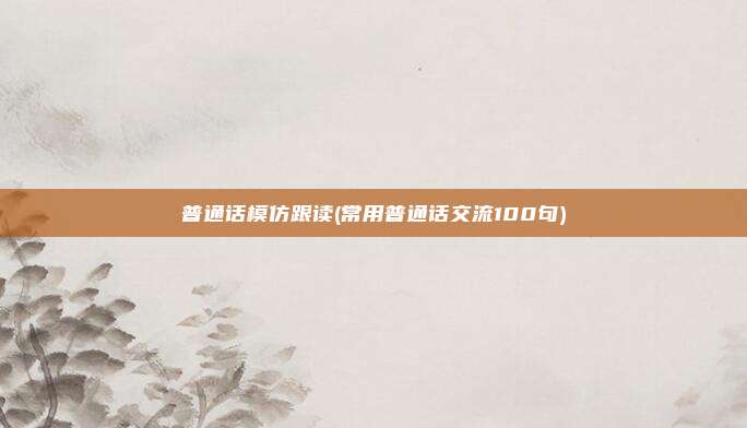 普通话模仿跟读(常用普通话交流100句)