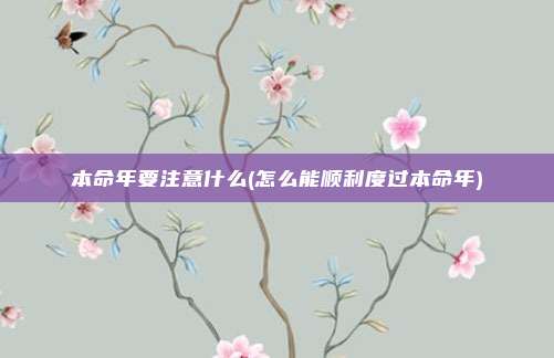 本命年要注意什么(怎么能顺利度过本命年)