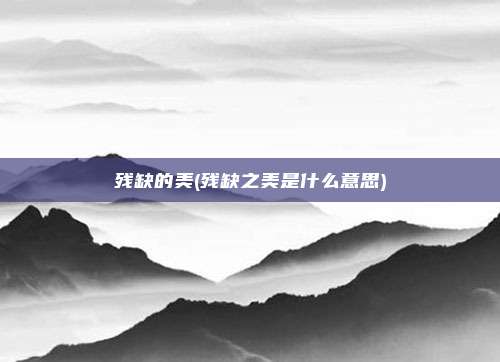 残缺的美(残缺之美是什么意思)