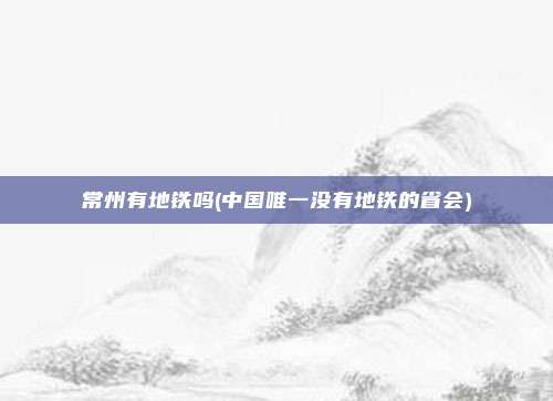 常州有地铁吗(中国唯一没有地铁的省会)