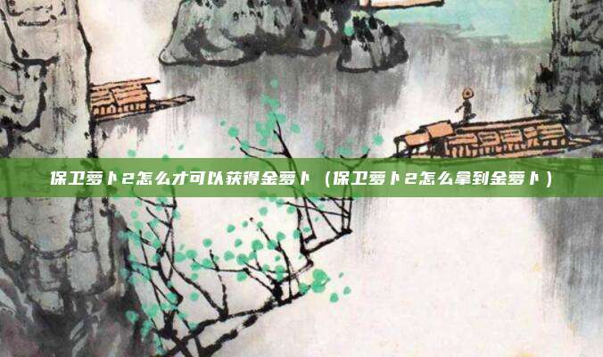 保卫萝卜2怎么才可以获得金萝卜（保卫萝卜2怎么拿到金萝卜）