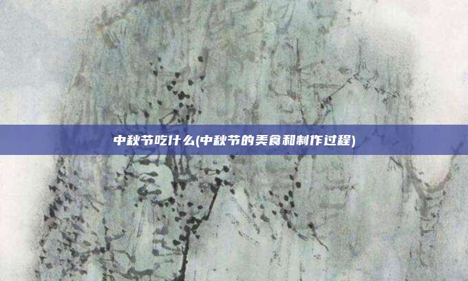 中秋节吃什么(中秋节的美食和制作过程)