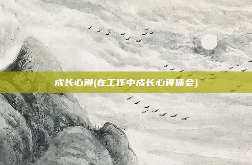成长心得(在工作中成长心得体会)