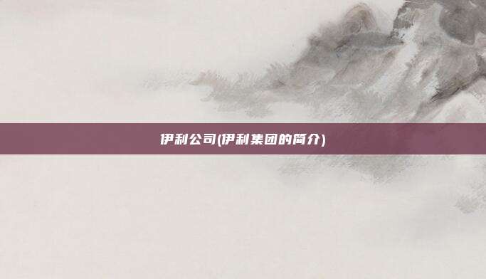 伊利公司(伊利集团的简介)