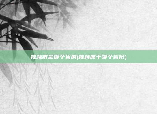 桂林市是哪个省的(桂林属于哪个省份)