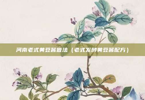 河南老式黄豆酱做法（老式发酵黄豆酱配方）