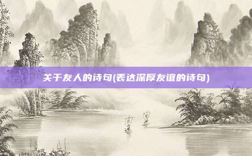 关于友人的诗句(表达深厚友谊的诗句)