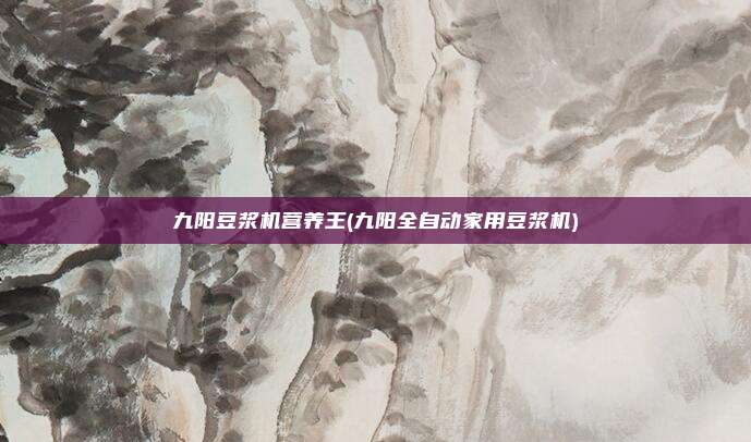 九阳豆浆机营养王(九阳全自动家用豆浆机)