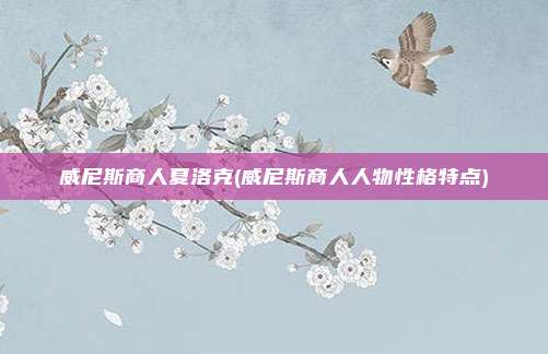 威尼斯商人夏洛克(威尼斯商人人物性格特点)