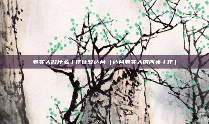 老实人做什么工作比较适合（适合老实人的四类工作）