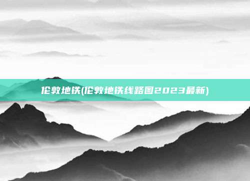 伦敦地铁(伦敦地铁线路图2023最新)
