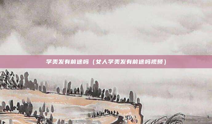 学美发有前途吗（女人学美发有前途吗视频）
