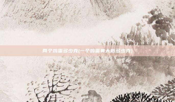 两个鸡蛋多少克(一个鸡蛋黄大概多少克)