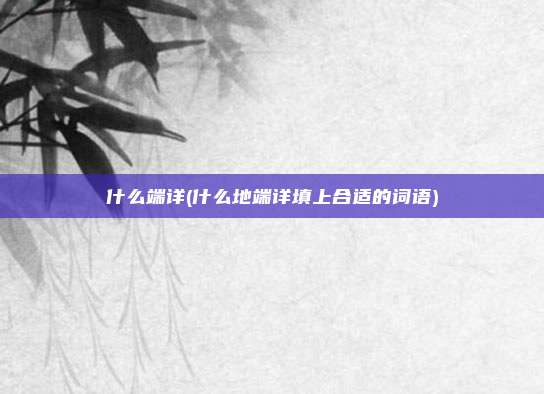 什么端详(什么地端详填上合适的词语)
