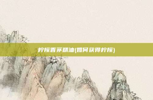 柠檬香茅精油(如何获得柠檬)