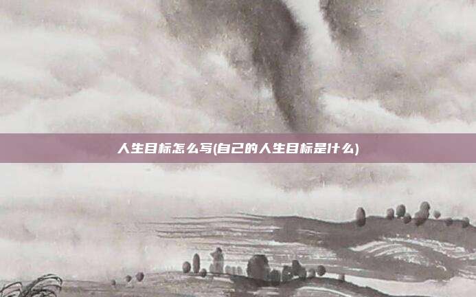 人生目标怎么写(自己的人生目标是什么)