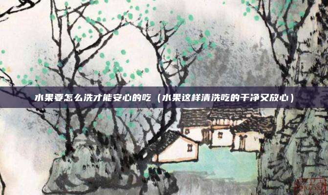 水果要怎么洗才能安心的吃（水果这样清洗吃的干净又放心）