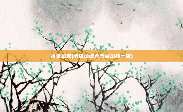 承包鱼塘(承包鱼塘大概多少钱一亩)