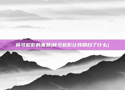 杯弓蛇影的寓意(杯弓蛇影让我明白了什么)