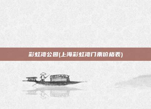 彩虹湾公园(上海彩虹湾门票价格表)