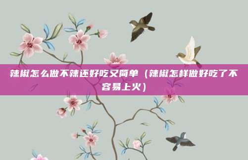 辣椒怎么做不辣还好吃又简单（辣椒怎样做好吃了不容易上火）