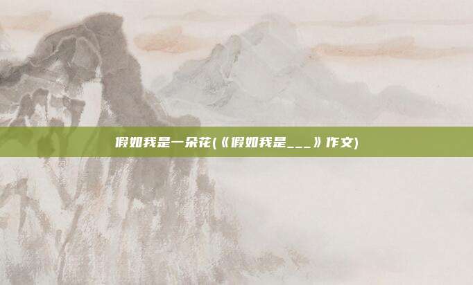 假如我是一朵花(《假如我是___》作文)