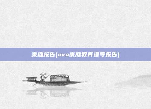 家庭报告(ova家庭教育指导报告)