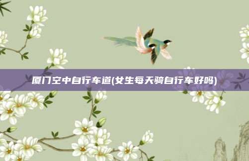 厦门空中自行车道(女生每天骑自行车好吗)