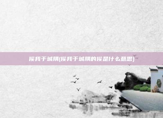 俟我于城隅(俟我于城隅的俟是什么意思)