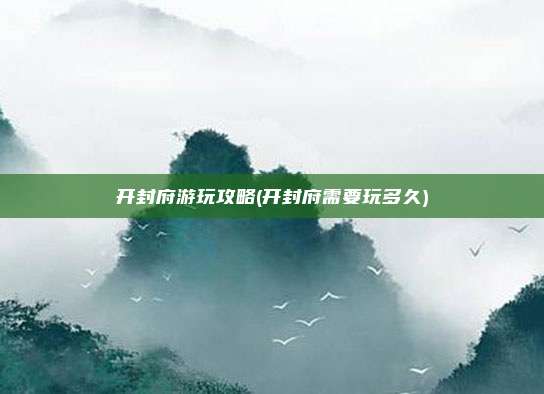 开封府游玩攻略(开封府需要玩多久)