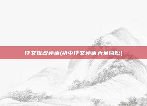 作文批改评语(初中作文评语大全简短)