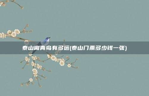 泰山离青岛有多远(泰山门票多少钱一张)