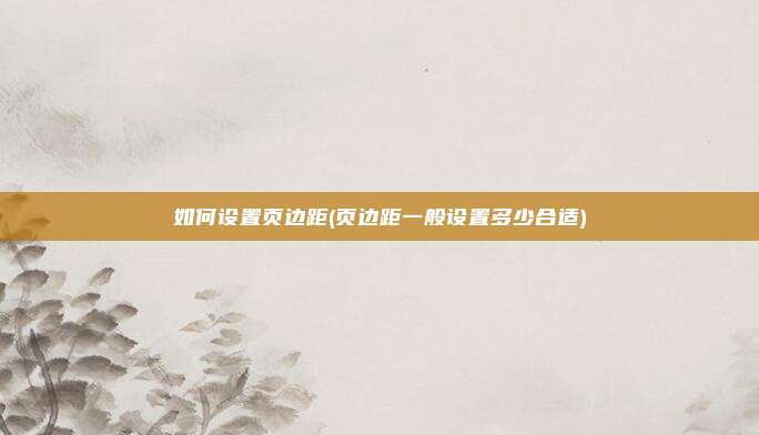 如何设置页边距(页边距一般设置多少合适)