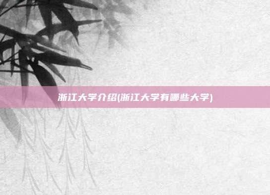 浙江大学介绍(浙江大学有哪些大学)