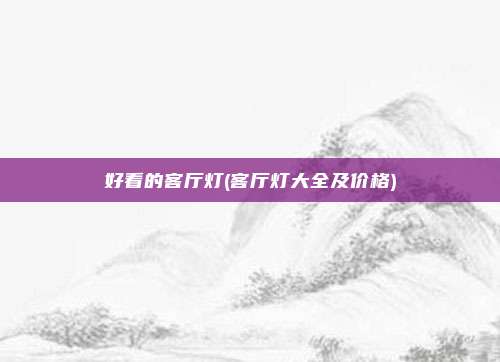 好看的客厅灯(客厅灯大全及价格)