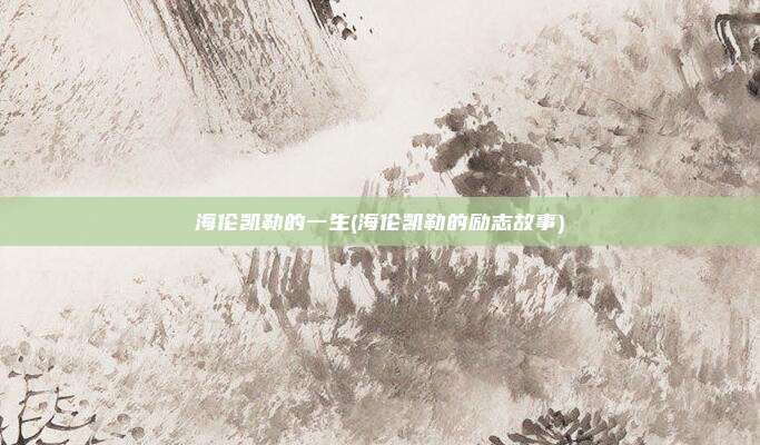 海伦凯勒的一生(海伦凯勒的励志故事)