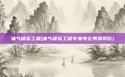 油气储运工程(油气储运工程专业考公务员岗位)