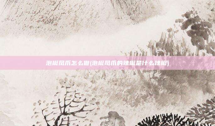 泡椒凤爪怎么做(泡椒凤爪的辣椒是什么辣椒)