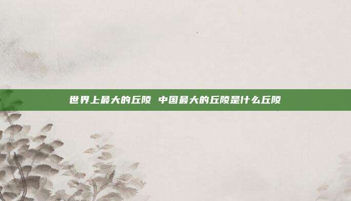 世界上最大的丘陵 中国最大的丘陵是什么丘陵
