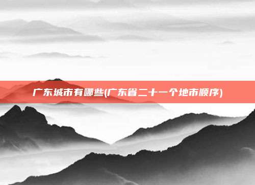广东城市有哪些(广东省二十一个地市顺序)