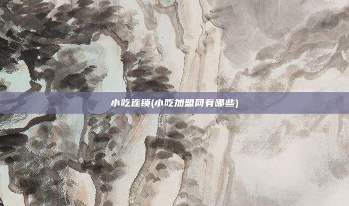 小吃连锁(小吃加盟网有哪些)