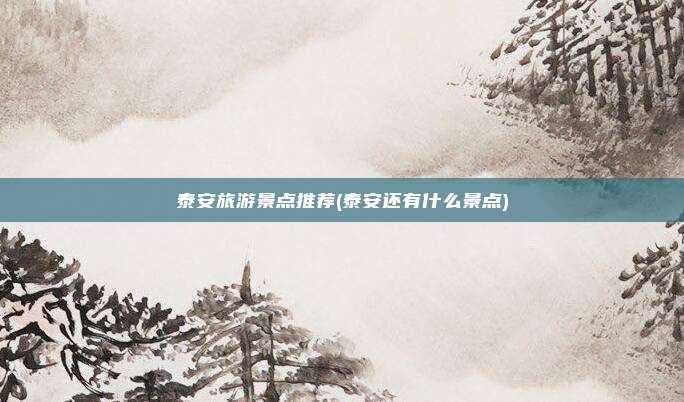 泰安旅游景点推荐(泰安还有什么景点)