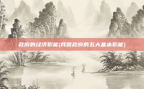政府的经济职能(我国政府的五大基本职能)