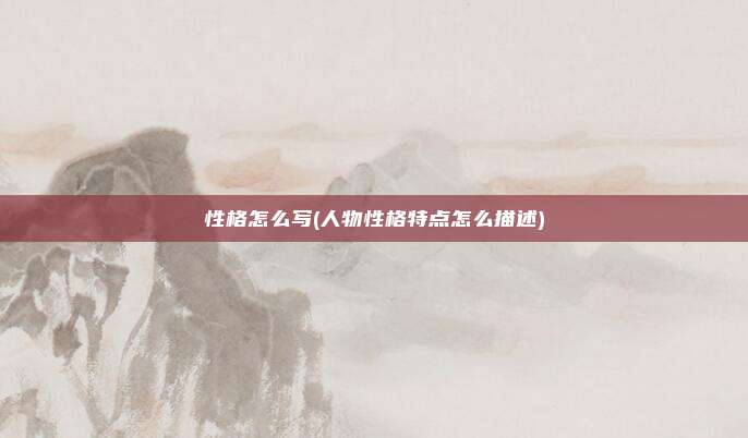 性格怎么写(人物性格特点怎么描述)