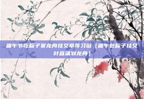 端午节吃粽子赛龙舟挂艾草等习俗（端午包粽子挂艾叶菖蒲划龙舟）