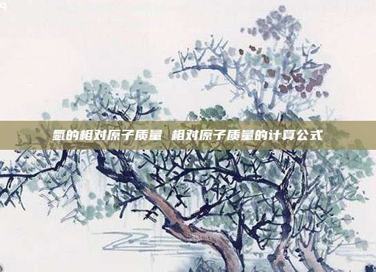 氩的相对原子质量 相对原子质量的计算公式