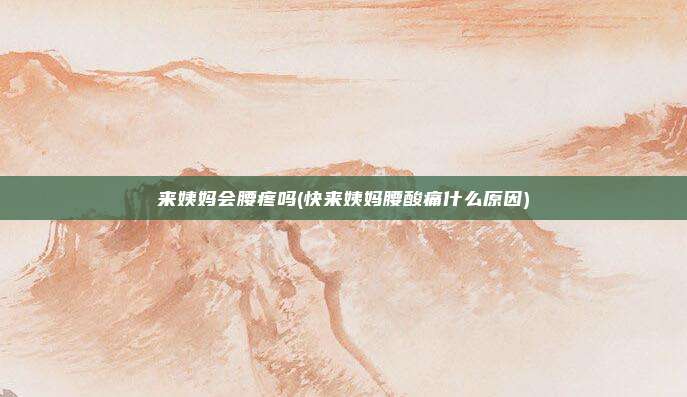 来姨妈会腰疼吗(快来姨妈腰酸痛什么原因)