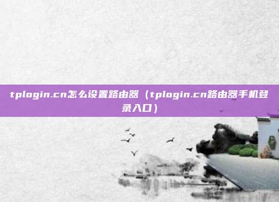 tplogin.cn怎么设置路由器（tplogin.cn路由器手机登录入口）