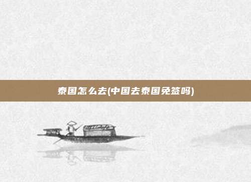 泰国怎么去(中国去泰国免签吗)